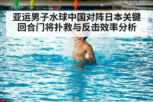 亚运男子水球中国对阵日本关键回合门将扑救与反击效率分析