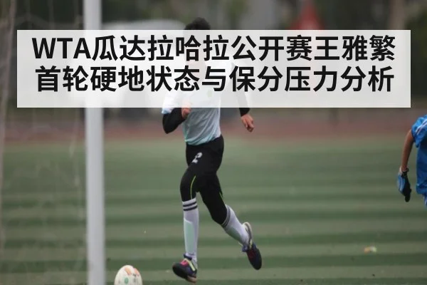 WTA瓜达拉哈拉公开赛王雅繁首轮硬地状态与保分压力分析