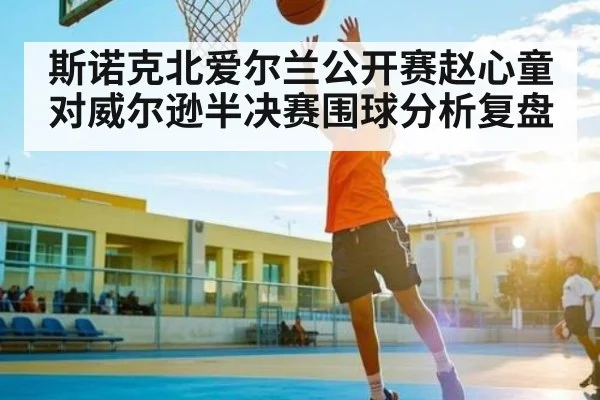 斯诺克北爱尔兰公开赛赵心童对威尔逊半决赛围球分析复盘