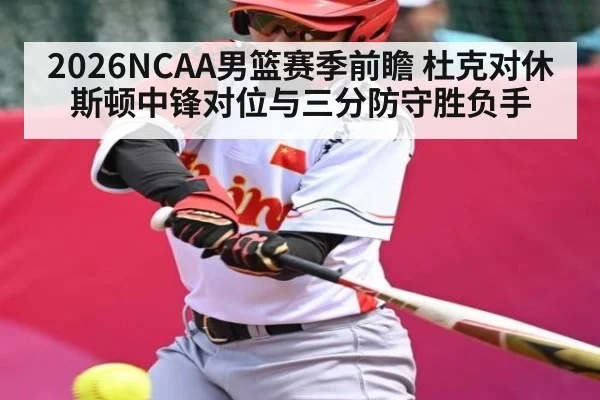 2026NCAA男篮赛季前瞻 杜克对休斯顿中锋对位与三分防守胜负手