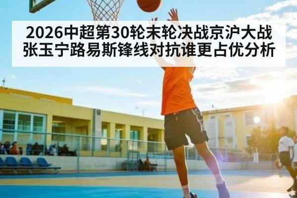 2026中超第30轮末轮决战京沪大战张玉宁路易斯锋线对抗谁更占优分析